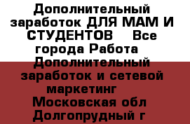 Дополнительный заработок ДЛЯ МАМ И СТУДЕНТОВ. - Все города Работа » Дополнительный заработок и сетевой маркетинг   . Московская обл.,Долгопрудный г.